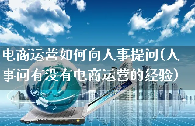 电商运营如何向人事提问(人事问有没有电商运营的经验)_https://www.czttao.com_电商运营_第1张