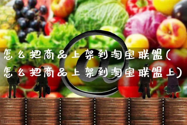 怎么把商品上架到淘宝联盟(怎么把商品上架到淘宝联盟上)_https://www.czttao.com_开店技巧_第1张