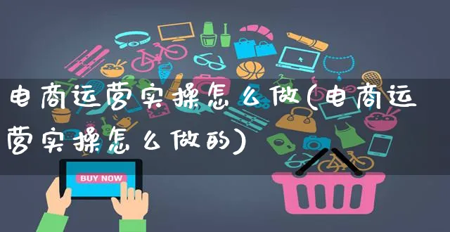 电商运营实操怎么做(电商运营实操怎么做的)_https://www.czttao.com_电商资讯_第1张