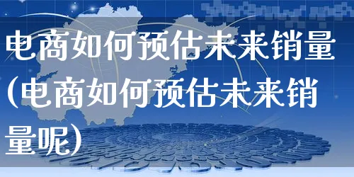 电商如何预估未来销量(电商如何预估未来销量呢)_https://www.czttao.com_电商资讯_第1张