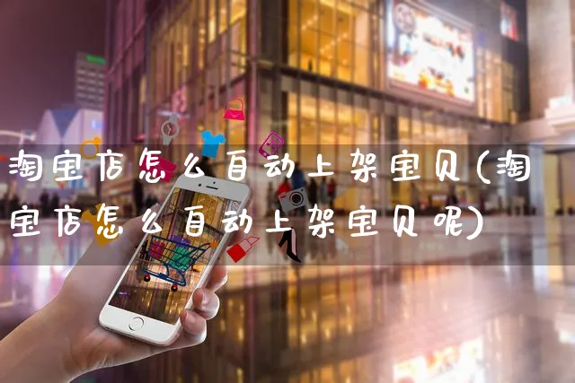 淘宝店怎么自动上架宝贝(淘宝店怎么自动上架宝贝呢)_https://www.czttao.com_视频/直播带货_第1张