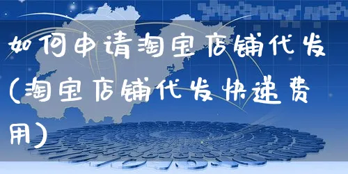 如何申请淘宝店铺代发(淘宝店铺代发快递费用)_https://www.czttao.com_淘宝电商_第1张