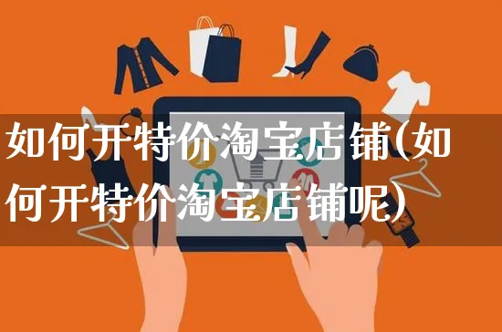 如何开特价淘宝店铺(如何开特价淘宝店铺呢)_https://www.czttao.com_淘宝电商_第1张