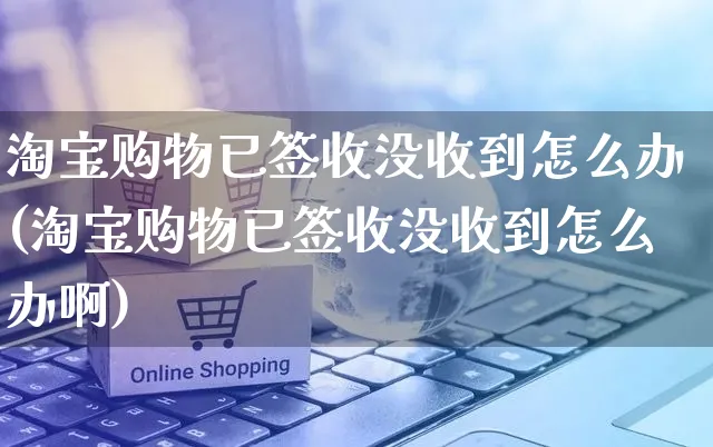 淘宝购物已签收没收到怎么办(淘宝购物已签收没收到怎么办啊)_https://www.czttao.com_店铺装修_第1张