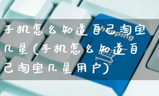 手机怎么知道自己淘宝几星(手机怎么知道自己淘宝几星用户)_https://www.czttao.com_小红书_第1张