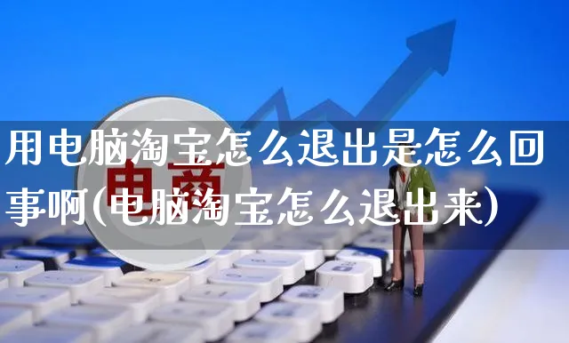 用电脑淘宝怎么退出是怎么回事啊(电脑淘宝怎么退出来)_https://www.czttao.com_闲鱼电商_第1张