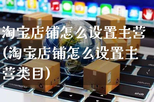 淘宝店铺怎么设置主营(淘宝店铺怎么设置主营类目)_https://www.czttao.com_店铺装修_第1张