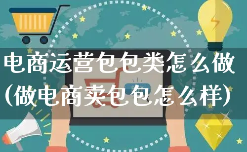 电商运营包包类怎么做(做电商卖包包怎么样)_https://www.czttao.com_抖音小店_第1张