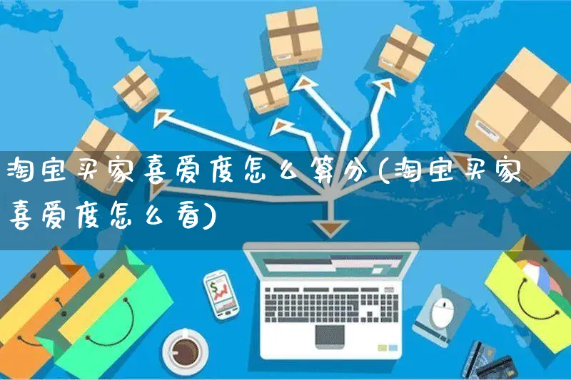 淘宝买家喜爱度怎么算分(淘宝买家喜爱度怎么看)_https://www.czttao.com_店铺装修_第1张