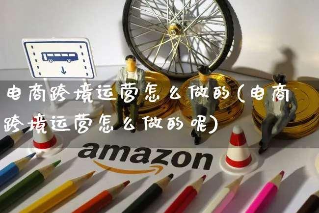 电商跨境运营怎么做的(电商跨境运营怎么做的呢)_https://www.czttao.com_电商运营_第1张