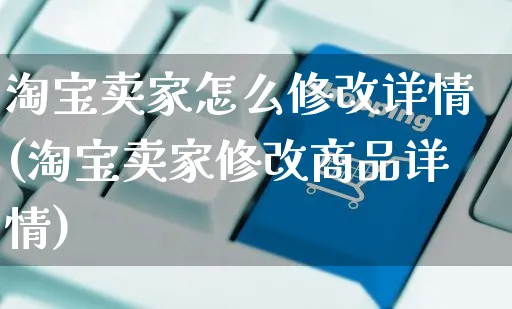 淘宝卖家怎么修改详情(淘宝卖家修改商品详情)_https://www.czttao.com_开店技巧_第1张