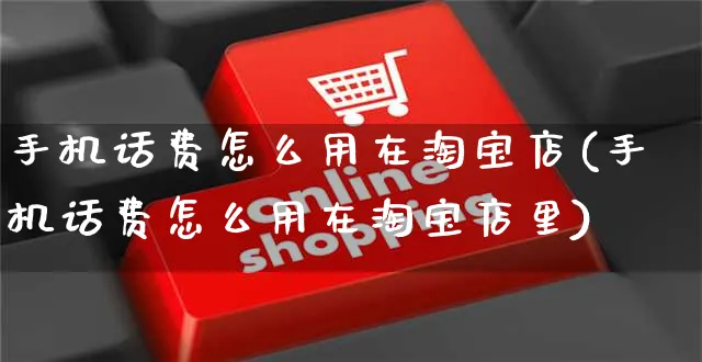 手机话费怎么用在淘宝店(手机话费怎么用在淘宝店里)_https://www.czttao.com_亚马逊电商_第1张