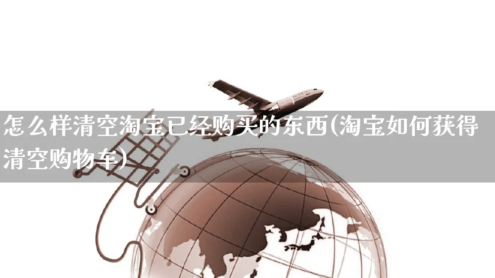 怎么样清空淘宝已经购买的东西(淘宝如何获得清空购物车)_https://www.czttao.com_亚马逊电商_第1张