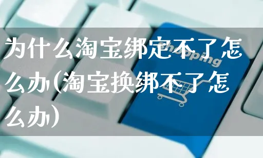 为什么淘宝绑定不了怎么办(淘宝换绑不了怎么办)_https://www.czttao.com_电商运营_第1张