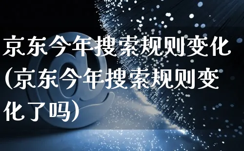 京东今年搜索规则变化(京东今年搜索规则变化了吗)_https://www.czttao.com_京东电商_第1张