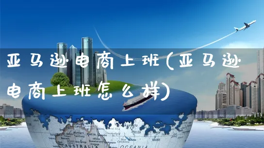 亚马逊电商上班(亚马逊电商上班怎么样)_https://www.czttao.com_亚马逊电商_第1张