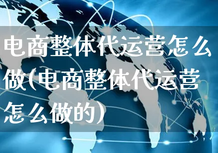 电商整体代运营怎么做(电商整体代运营怎么做的)_https://www.czttao.com_电商资讯_第1张