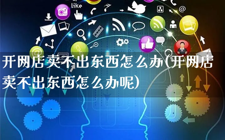 开网店卖不出东西怎么办(开网店卖不出东西怎么办呢)_https://www.czttao.com_开店技巧_第1张