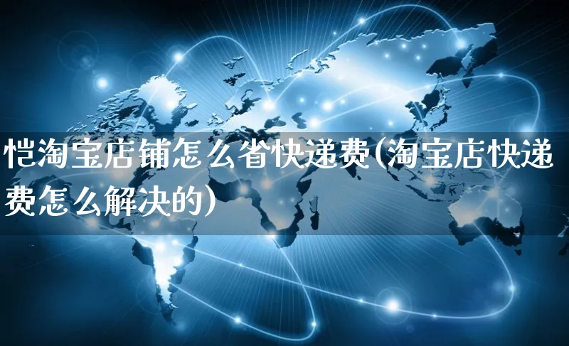 恺淘宝店铺怎么省快递费(淘宝店快递费怎么解决的)_https://www.czttao.com_亚马逊电商_第1张