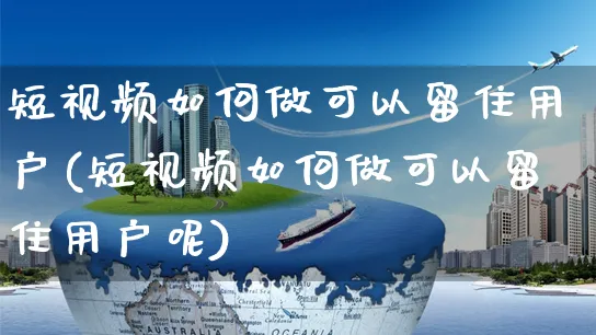 短视频如何做可以留住用户(短视频如何做可以留住用户呢)_https://www.czttao.com_视频/直播带货_第1张