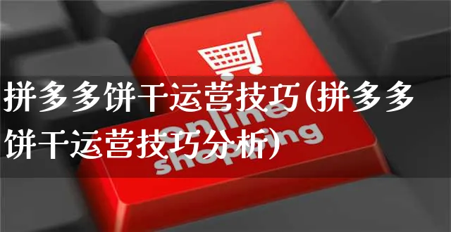 拼多多饼干运营技巧(拼多多饼干运营技巧分析)_https://www.czttao.com_拼多多电商_第1张