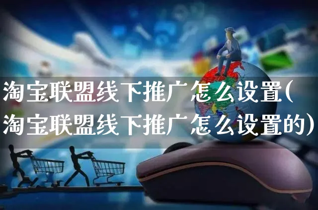 淘宝联盟线下推广怎么设置(淘宝联盟线下推广怎么设置的)_https://www.czttao.com_店铺规则_第1张