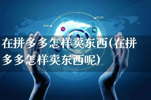 在拼多多怎样卖东西(在拼多多怎样卖东西呢)_https://www.czttao.com_电商资讯_第1张