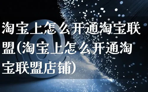 淘宝上怎么开通淘宝联盟(淘宝上怎么开通淘宝联盟店铺)_https://www.czttao.com_淘宝电商_第1张