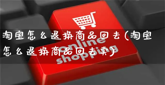 淘宝怎么退换商品回去(淘宝怎么退换商品回去卖)_https://www.czttao.com_开店技巧_第1张