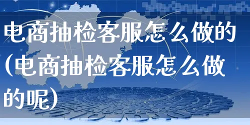 电商抽检客服怎么做的(电商抽检客服怎么做的呢)_https://www.czttao.com_电商资讯_第1张