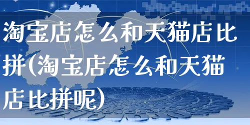 淘宝店怎么和天猫店比拼(淘宝店怎么和天猫店比拼呢)_https://www.czttao.com_店铺规则_第1张