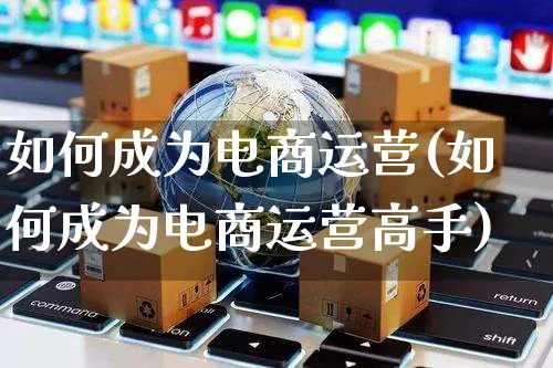 如何成为电商运营(如何成为电商运营高手)_https://www.czttao.com_电商运营_第1张