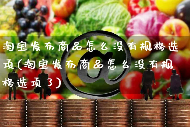 淘宝发布商品怎么没有规格选项(淘宝发布商品怎么没有规格选项了)_https://www.czttao.com_店铺装修_第1张