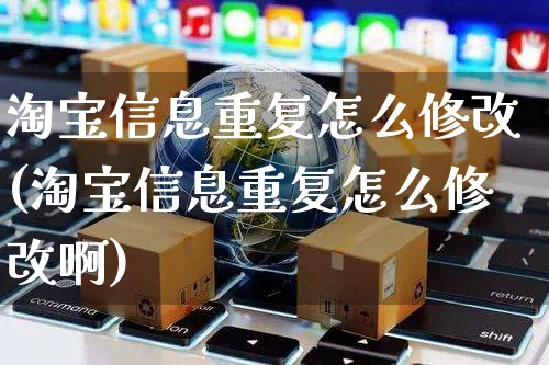 淘宝信息重复怎么修改(淘宝信息重复怎么修改啊)_https://www.czttao.com_电商资讯_第1张