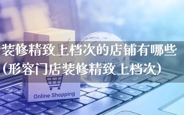 装修精致上档次的店铺有哪些(形容门店装修精致上档次)_https://www.czttao.com_店铺装修_第1张