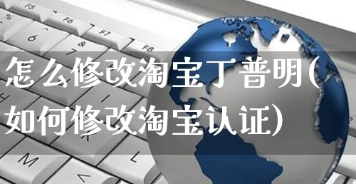 怎么修改淘宝丁普明(如何修改淘宝认证)_https://www.czttao.com_视频/直播带货_第1张