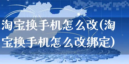 淘宝换手机怎么改(淘宝换手机怎么改绑定)_https://www.czttao.com_电商资讯_第1张