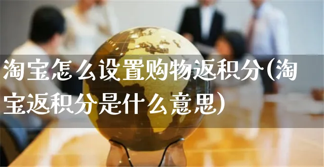 淘宝怎么设置购物返积分(淘宝返积分是什么意思)_https://www.czttao.com_视频/直播带货_第1张