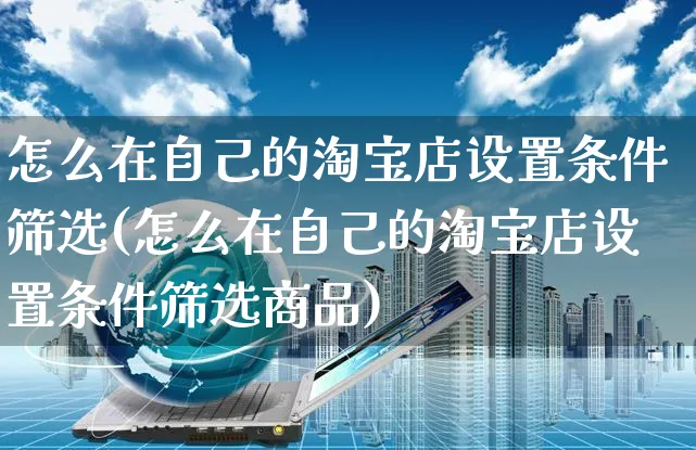 怎么在自己的淘宝店设置条件筛选(怎么在自己的淘宝店设置条件筛选商品)_https://www.czttao.com_闲鱼电商_第1张