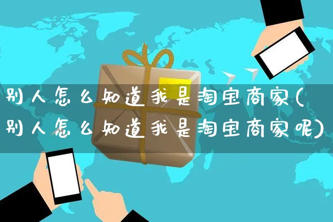 别人怎么知道我是淘宝商家(别人怎么知道我是淘宝商家呢)_https://www.czttao.com_淘宝电商_第1张