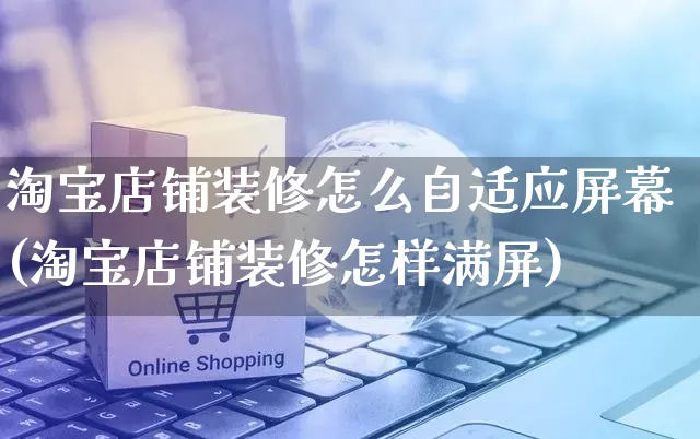 淘宝店铺装修怎么自适应屏幕(淘宝店铺装修怎样满屏)_https://www.czttao.com_小红书_第1张