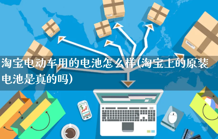 淘宝电动车用的电池怎么样(淘宝上的原装电池是真的吗)_https://www.czttao.com_淘宝电商_第1张