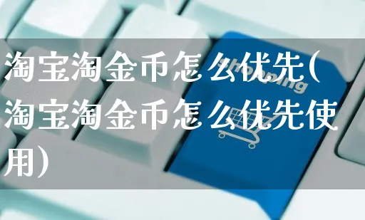 淘宝淘金币怎么优先(淘宝淘金币怎么优先使用)_https://www.czttao.com_电商运营_第1张