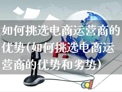 如何挑选电商运营商的优势(如何挑选电商运营商的优势和劣势)_https://www.czttao.com_电商运营_第1张