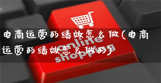 电商运营的绩效怎么做(电商运营的绩效怎么做的)_https://www.czttao.com_电商资讯_第1张