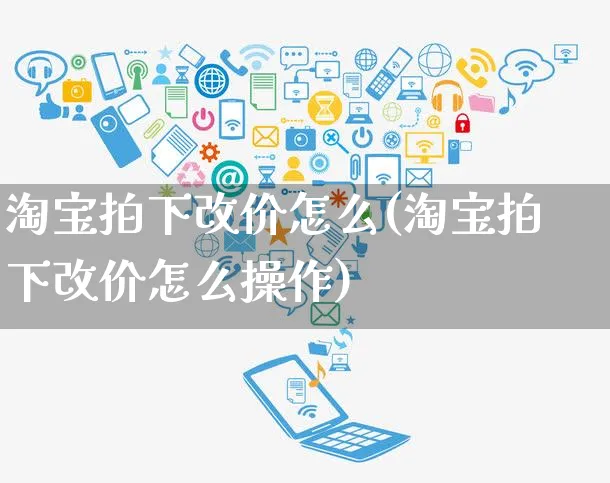 淘宝拍下改价怎么(淘宝拍下改价怎么操作)_https://www.czttao.com_电商运营_第1张