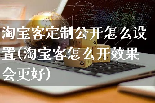 淘宝客定制公开怎么设置(淘宝客怎么开效果会更好)_https://www.czttao.com_店铺规则_第1张