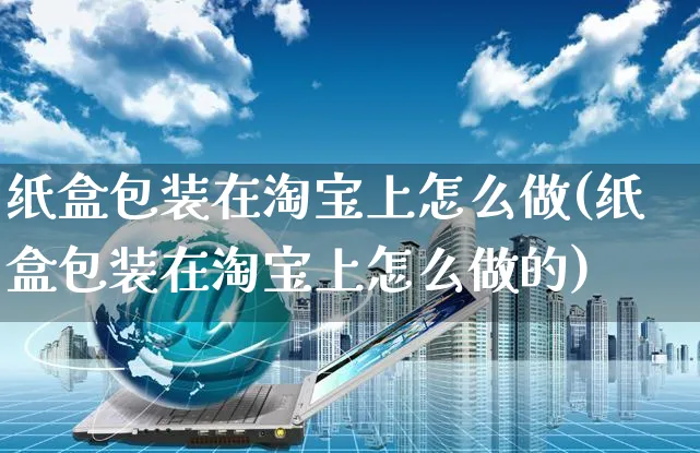 纸盒包装在淘宝上怎么做(纸盒包装在淘宝上怎么做的)_https://www.czttao.com_店铺规则_第1张