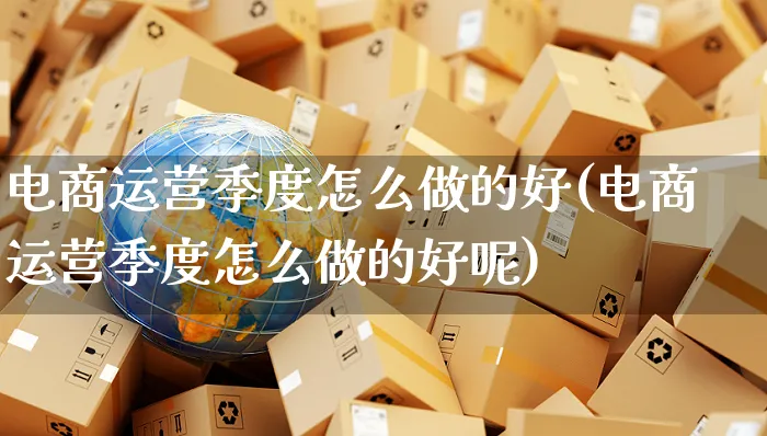 电商运营季度怎么做的好(电商运营季度怎么做的好呢)_https://www.czttao.com_小红书_第1张