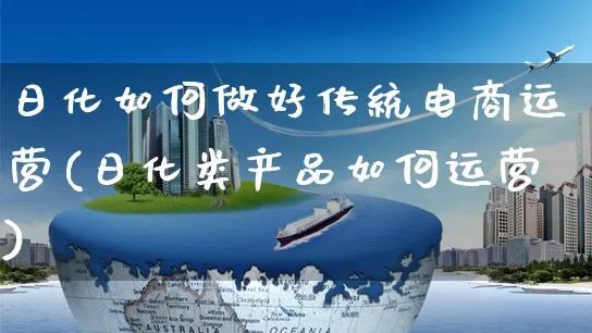 日化如何做好传统电商运营(日化类产品如何运营)_https://www.czttao.com_电商运营_第1张